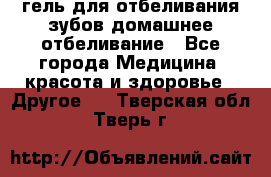 гель для отбеливания зубов домашнее отбеливание - Все города Медицина, красота и здоровье » Другое   . Тверская обл.,Тверь г.